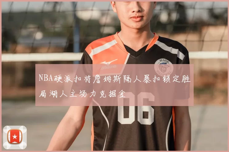 NBA硬派扣将詹姆斯隔人暴扣锁定胜局湖人主场力克掘金