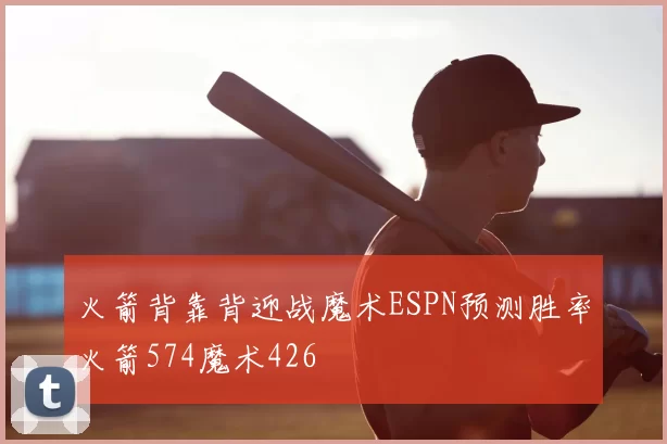 火箭背靠背迎战魔术ESPN预测胜率火箭574魔术426
