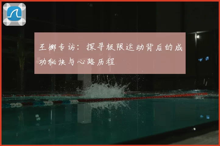 王娜专访:探寻极限运动背后的成功秘诀与心路历程
