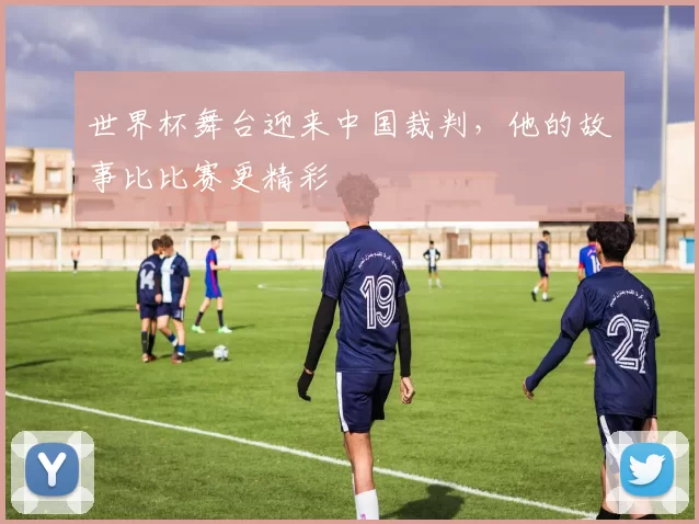 世界杯舞台迎来中国裁判,他的故事比比赛更精彩