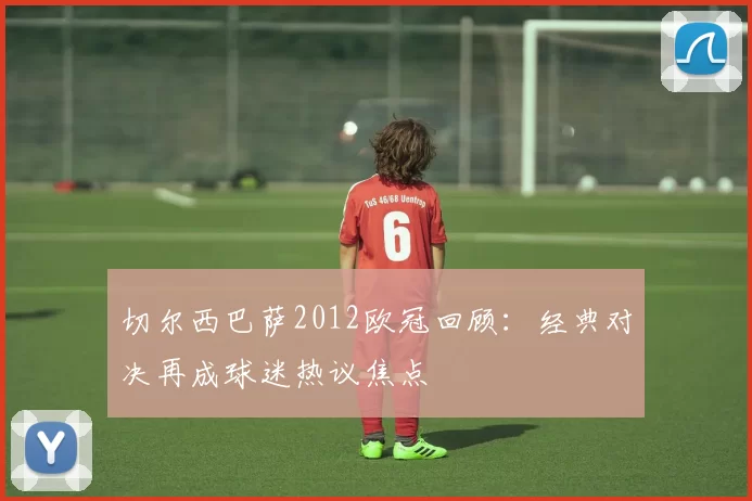 切尔西巴萨2012欧冠回顾:经典对决再成球迷热议焦点