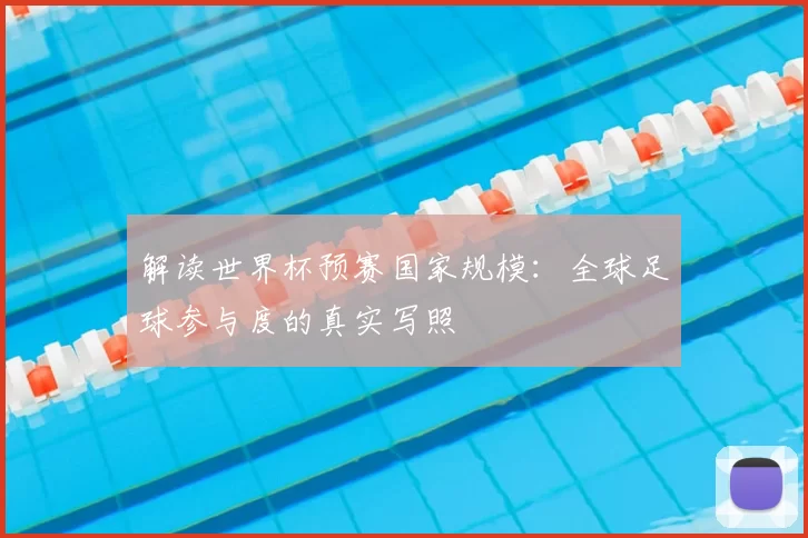 解读世界杯预赛国家规模:全球足球参与度的真实写照