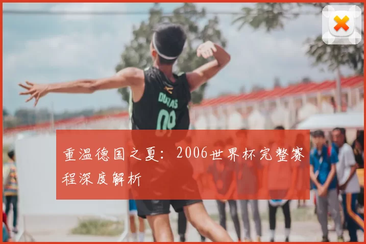 重温德国之夏:2006世界杯完整赛程深度解析