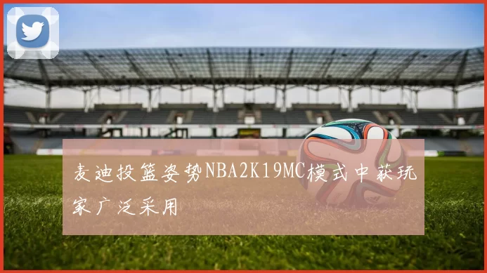 麦迪投篮姿势NBA2K19MC模式中获玩家广泛采用