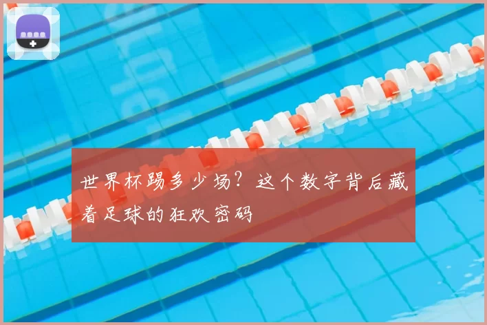 世界杯踢多少场？这个数字背后藏着足球的狂欢密码