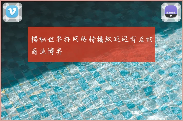 揭秘世界杯网络转播权延迟背后的商业博弈