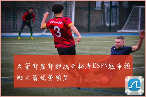 火箭背靠背迎战开拓者ESPN胜率预测火箭优势明显