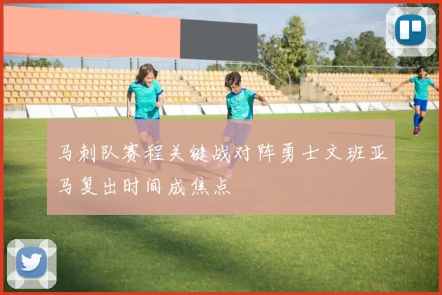 马刺队赛程关键战对阵勇士文班亚马复出时间成焦点