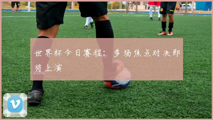 世界杯今日赛程:多场焦点对决即将上演