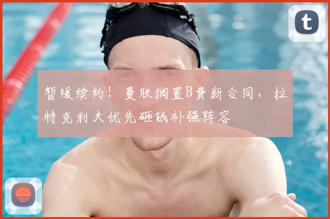 暂缓续约!曼联搁置B费新合同,拉特克利夫优先砸钱补强阵容