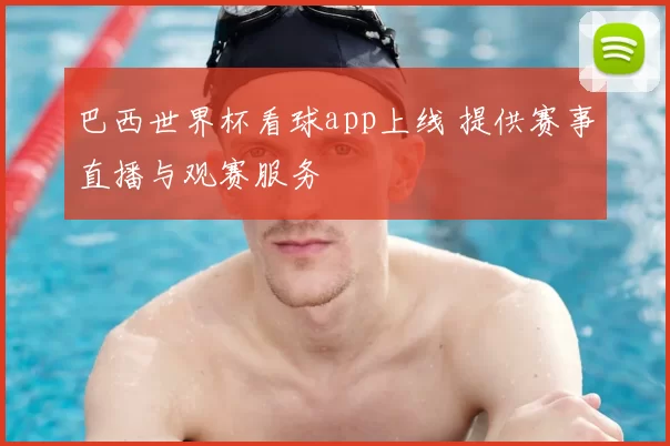 巴西世界杯看球app上线 提供赛事直播与观赛服务