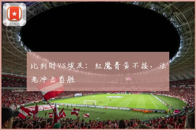 比利时vs埃及:红魔青黄不接,法老冲击首胜