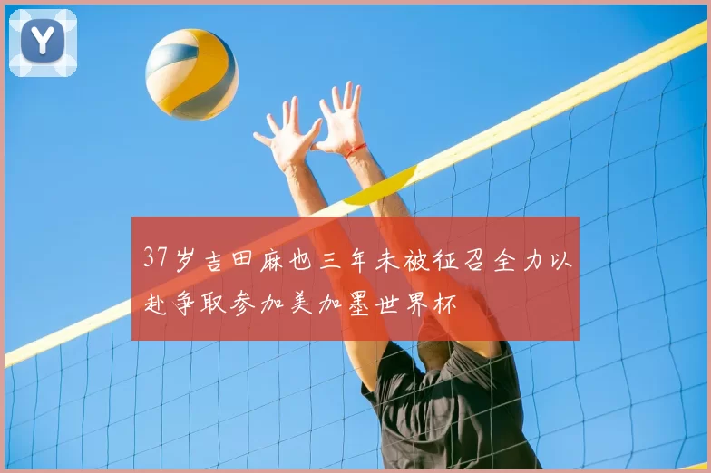37岁吉田麻也三年未被征召全力以赴争取参加美加墨世界杯