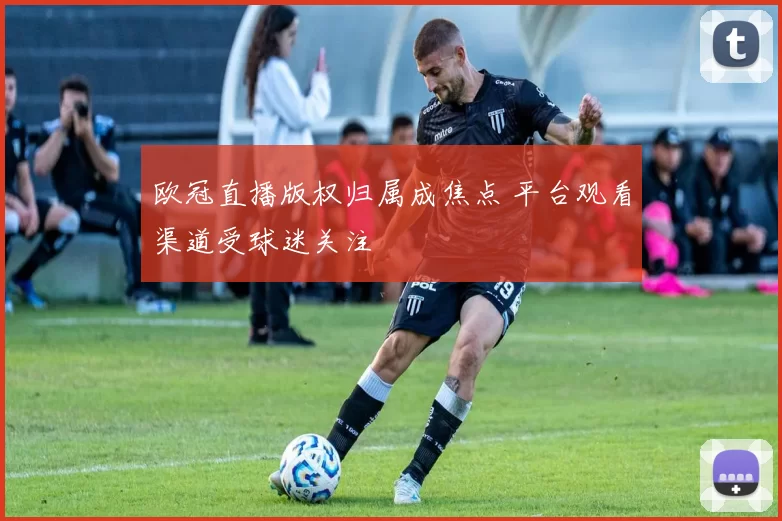 欧冠直播版权归属成焦点 平台观看渠道受球迷关注