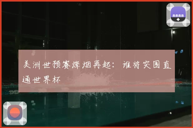 美洲世预赛烽烟再起：谁将突围直通世界杯