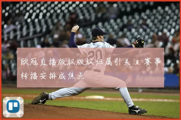 欧冠直播版权版权归属引关注 赛事转播安排成焦点