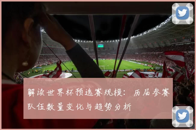 解读世界杯预选赛规模：历届参赛队伍数量变化与趋势分析