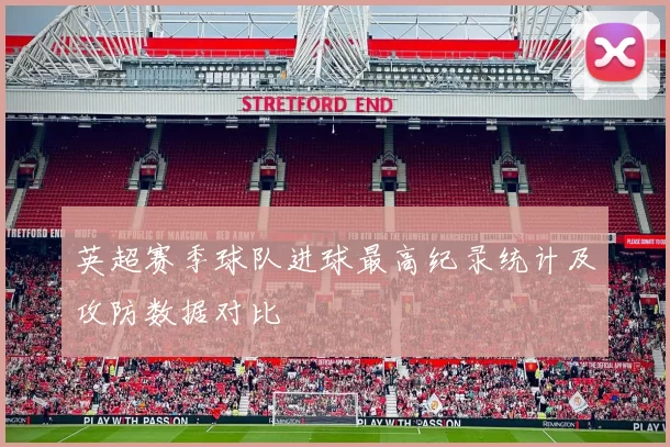 英超赛季球队进球最高纪录统计及攻防数据对比