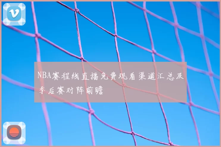 NBA赛程线直播免费观看渠道汇总及季后赛对阵前瞻