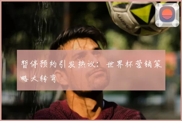 暂停预约引发热议:世界杯营销策略大转弯