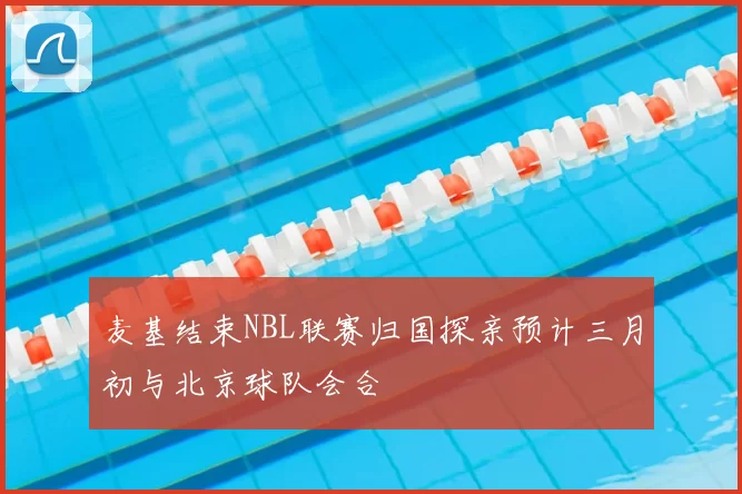 麦基结束NBL联赛归国探亲预计三月初与北京球队会合