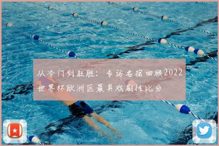 从冷门到狂胜:专访名宿回顾2022世界杯欧洲区最具戏剧性比分