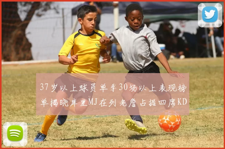 37岁以上球员单季30场以上表现榜单揭晓库里MJ在列老詹占据四席KD今年能否登顶