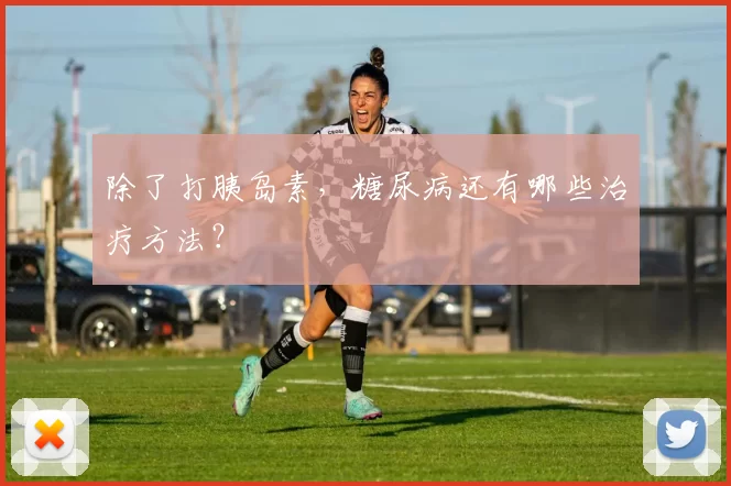 除了打胰岛素,糖尿病还有哪些治疗方法?