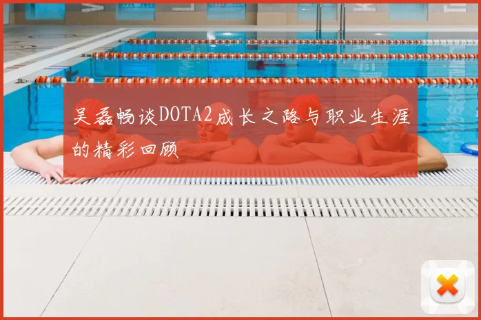 吴磊畅谈DOTA2成长之路与职业生涯的精彩回顾
