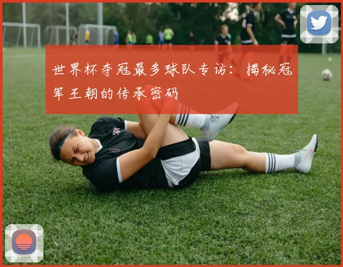 世界杯夺冠最多球队专访:揭秘冠军王朝的传承密码