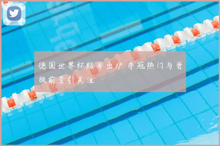 德国世界杯赔率出炉 夺冠热门与晋级前景引关注