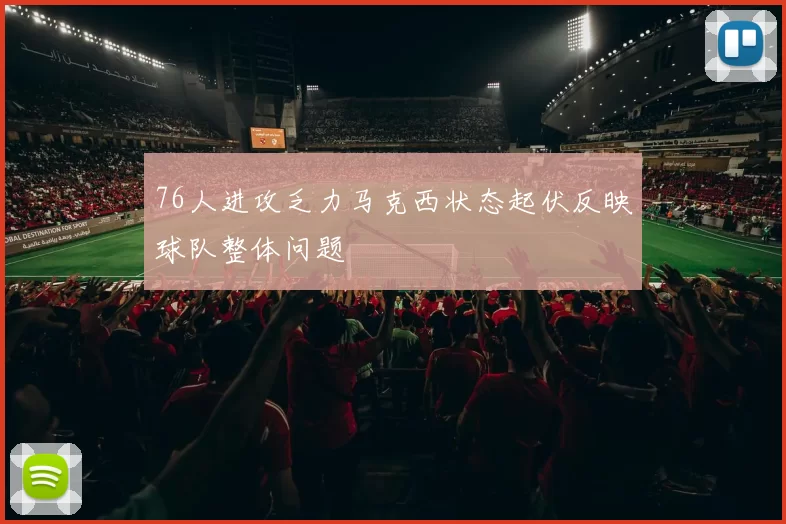 76人进攻乏力马克西状态起伏反映球队整体问题