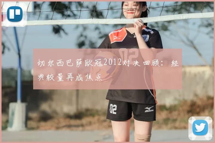 切尔西巴萨欧冠2012对决回顾:经典较量再成焦点