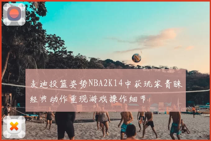 麦迪投篮姿势NBA2K14中获玩家青睐经典动作重现游戏操作细节