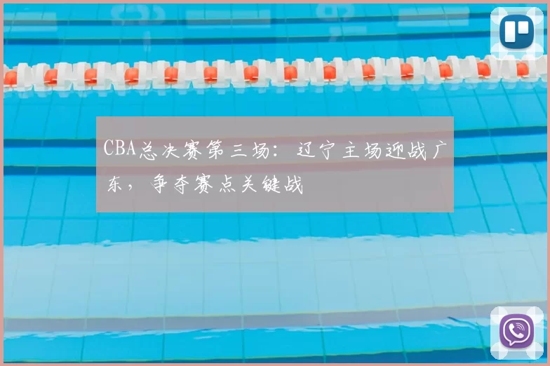 CBA总决赛第三场：辽宁主场迎战广东，争夺赛点关键战