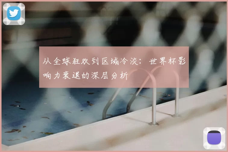 从全球狂欢到区域冷淡:世界杯影响力衰退的深层分析