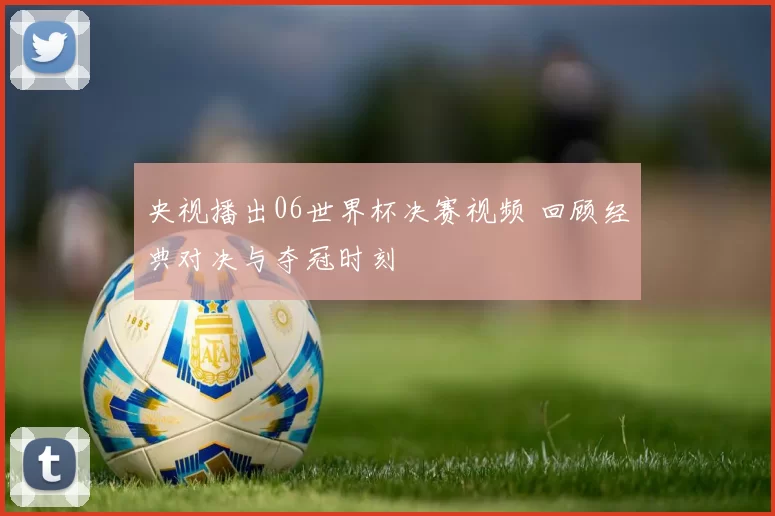 央视播出06世界杯决赛视频 回顾经典对决与夺冠时刻