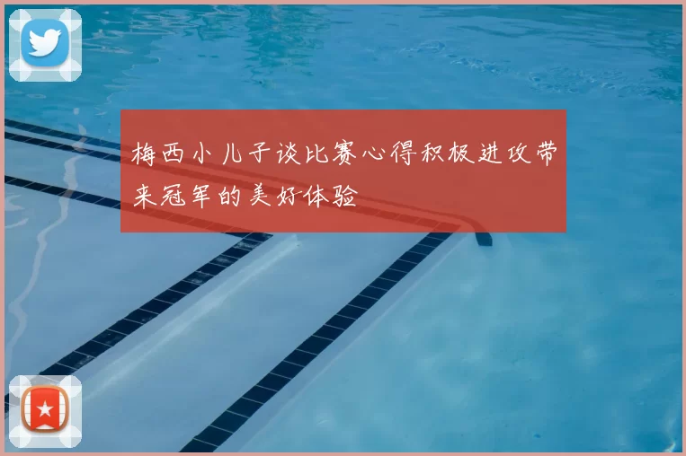 梅西小儿子谈比赛心得积极进攻带来冠军的美好体验