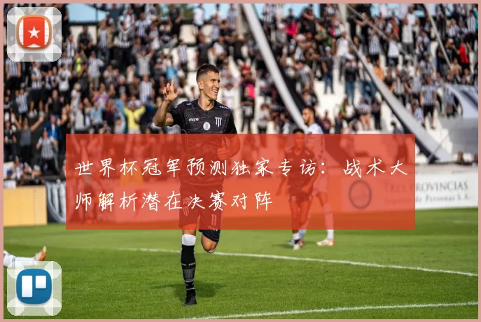 世界杯冠军预测独家专访:战术大师解析潜在决赛对阵