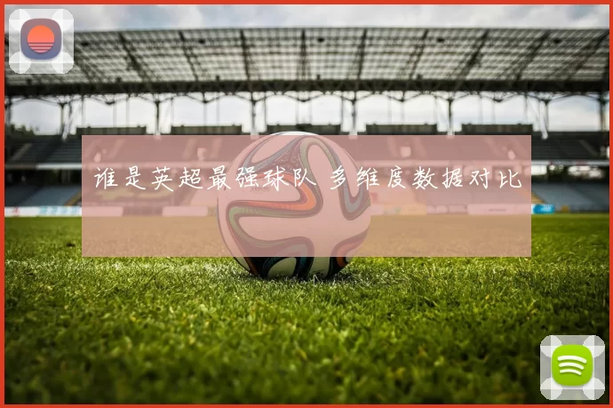 谁是英超最强球队 多维度数据对比