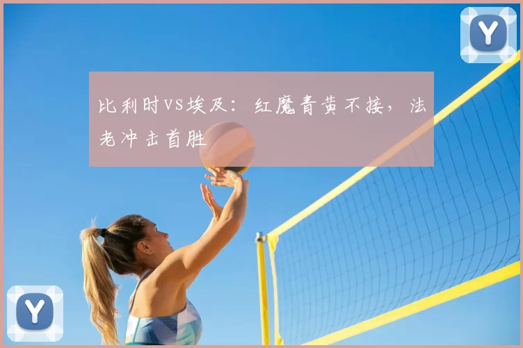 比利时vs埃及：红魔青黄不接，法老冲击首胜