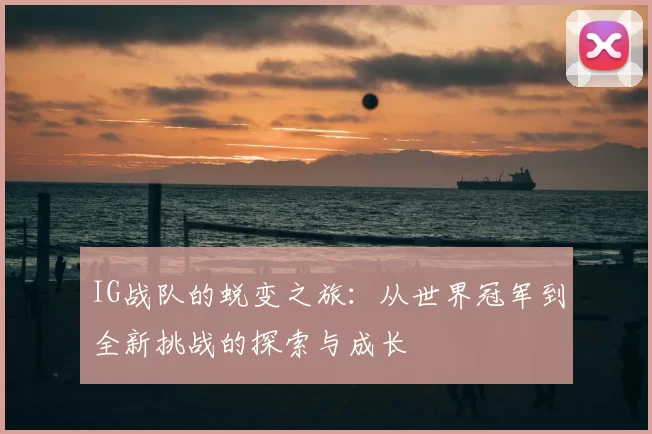 IG战队的蜕变之旅：从世界冠军到全新挑战的探索与成长