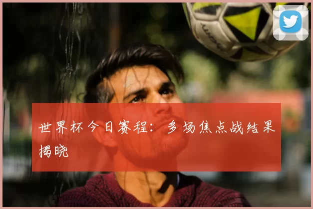 世界杯今日赛程:多场焦点战结果揭晓