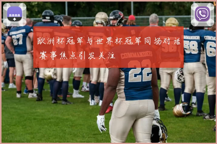 欧洲杯冠军与世界杯冠军同场对话 赛事焦点引发关注
