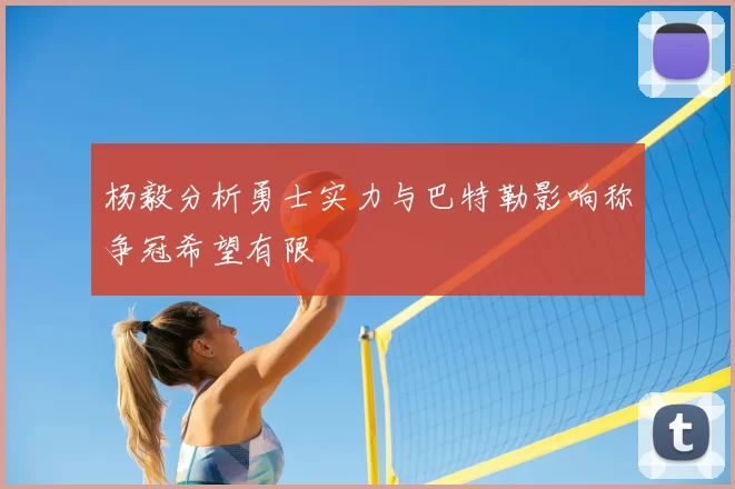 杨毅分析勇士实力与巴特勒影响称争冠希望有限