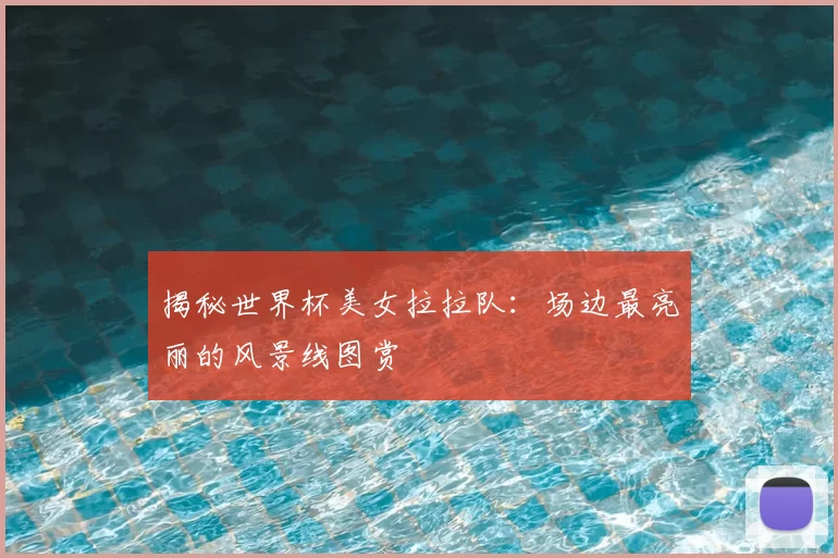 揭秘世界杯美女拉拉队:场边最亮丽的风景线图赏