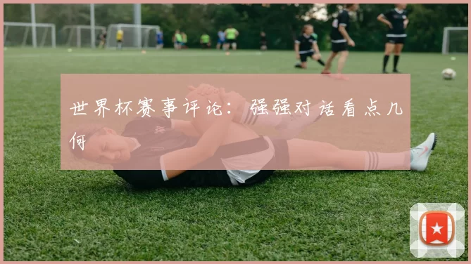 世界杯赛事评论：强强对话看点几何