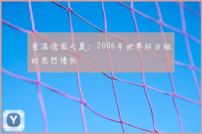 重温德国之夏:2006年世界杯分组的恩怨情仇