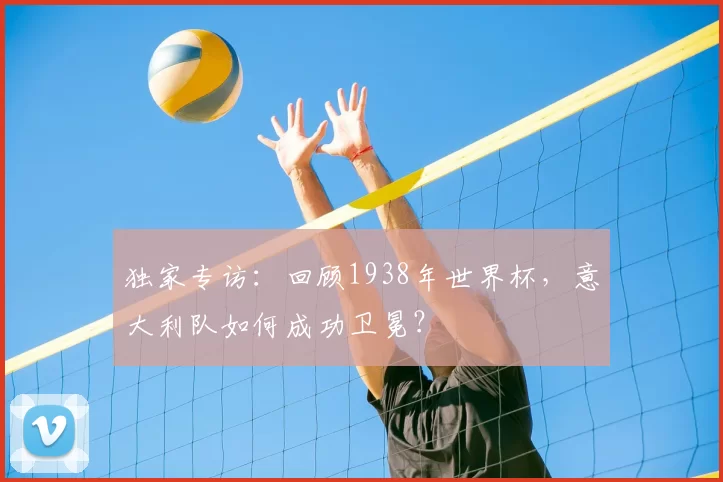 独家专访：回顾1938年世界杯，意大利队如何成功卫冕？