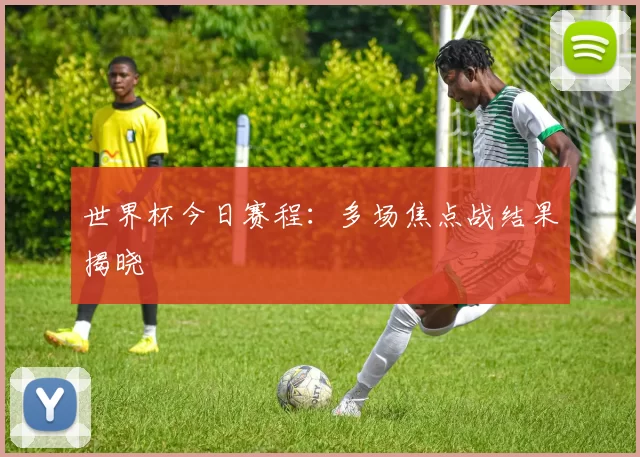 世界杯今日赛程:多场焦点战结果揭晓